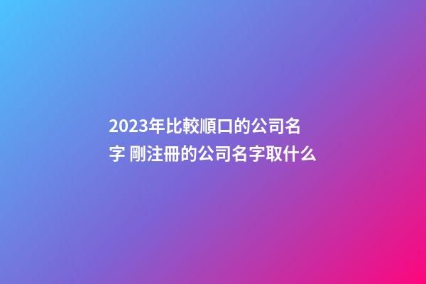 2023年比較順口的公司名字 剛注冊的公司名字取什么-第1張-公司起名-玄機派